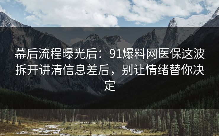 幕后流程曝光后：91爆料网医保这波拆开讲清信息差后，别让情绪替你决定