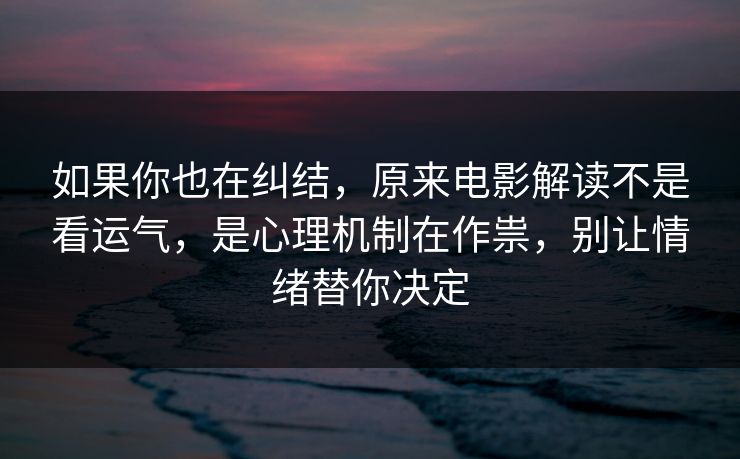 如果你也在纠结，原来电影解读不是看运气，是心理机制在作祟，别让情绪替你决定
