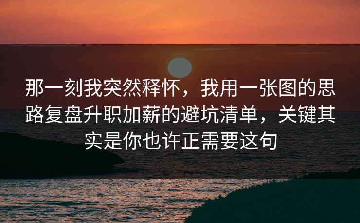 那一刻我突然释怀，我用一张图的思路复盘升职加薪的避坑清单，关键其实是你也许正需要这句