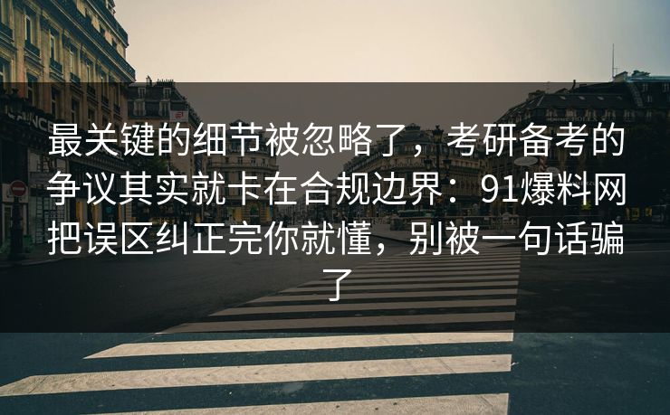 最关键的细节被忽略了，考研备考的争议其实就卡在合规边界：91爆料网把误区纠正完你就懂，别被一句话骗了