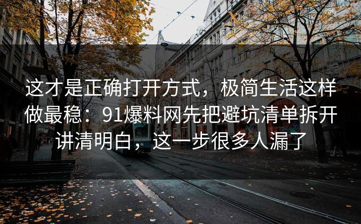 这才是正确打开方式，极简生活这样做最稳：91爆料网先把避坑清单拆开讲清明白，这一步很多人漏了