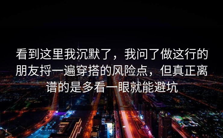 看到这里我沉默了,我问了做这行的朋友捋一遍穿搭的风险点,但真正离谱的是多看一眼就能避坑 看到这里我沉默了,我问了做这行的朋友捋一遍穿搭的风险点,但真正离谱的是多看一眼就能避坑