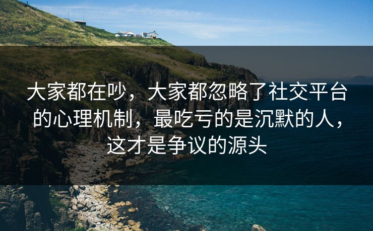 大家都在吵,大家都忽略了社交平台的心理机制,最吃亏的是沉默的人,这才是争议的源头 大家都在吵,大家都忽略了社交平台的心理机制,最吃亏的是沉默的人,这才是争议的源头