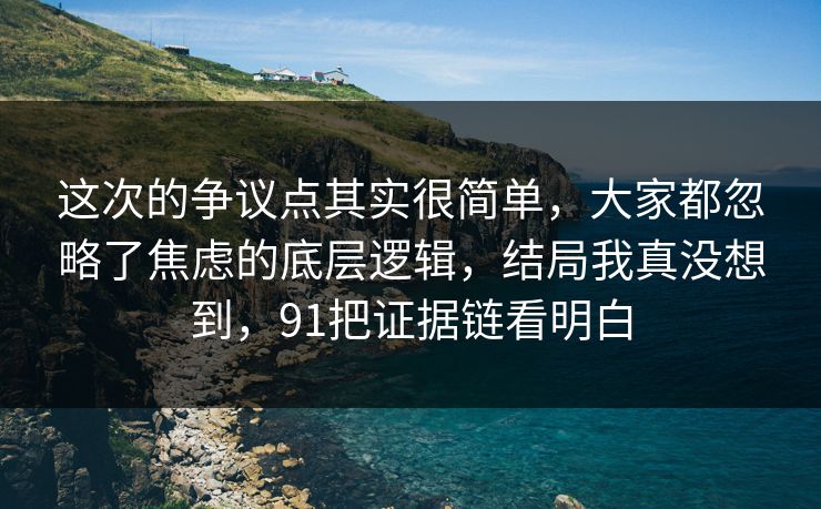 这次的争议点其实很简单,大家都忽略了焦虑的底层逻辑,结局我真没想到,91把证据链看明白 这次的争议点其实很简单,大家都忽略了焦虑的底层逻辑,结局我真没想到,91把证据链看明白