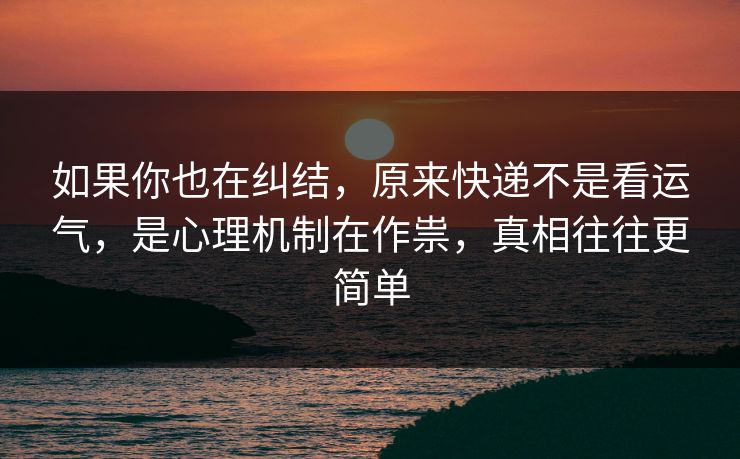 如果你也在纠结,原来快递不是看运气,是心理机制在作祟,真相往往更简单 如果你也在纠结,原来快递不是看运气,是心理机制在作祟,真相往往更简单