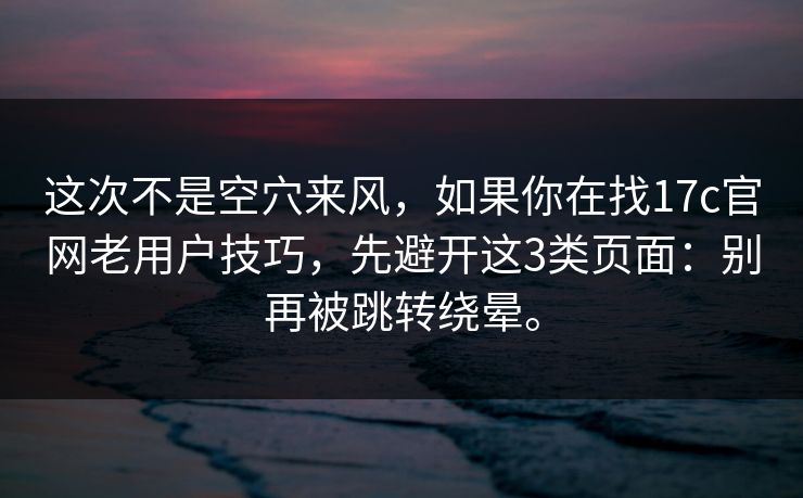 这次不是空穴来风,如果你在找17c官网老用户技巧,先避开这3类页面:别再被跳转绕晕。 这次不是空穴来风,如果你在找17c官网老用户技巧,先避开这3类页面:别再被跳转绕晕。