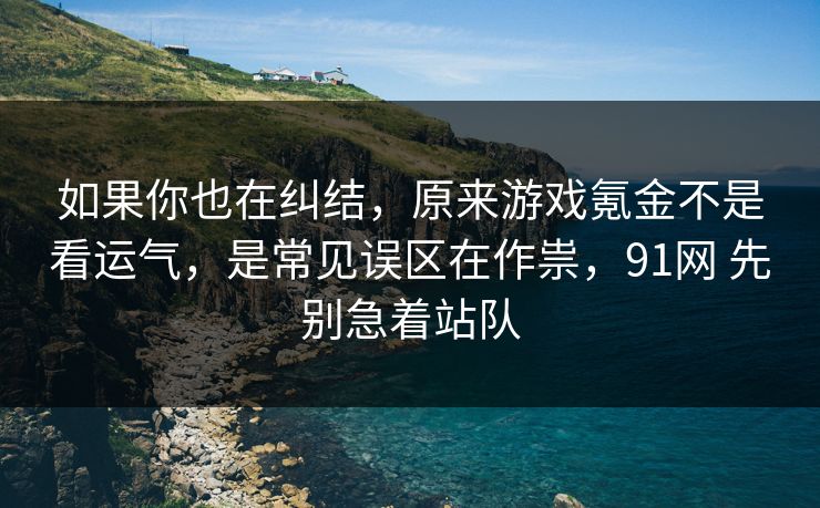 如果你也在纠结，原来游戏氪金不是看运气，是常见误区在作祟，91网 先别急着站队