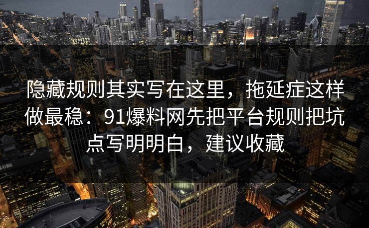 隐藏规则其实写在这里，拖延症这样做最稳：91爆料网先把平台规则把坑点写明明白，建议收藏