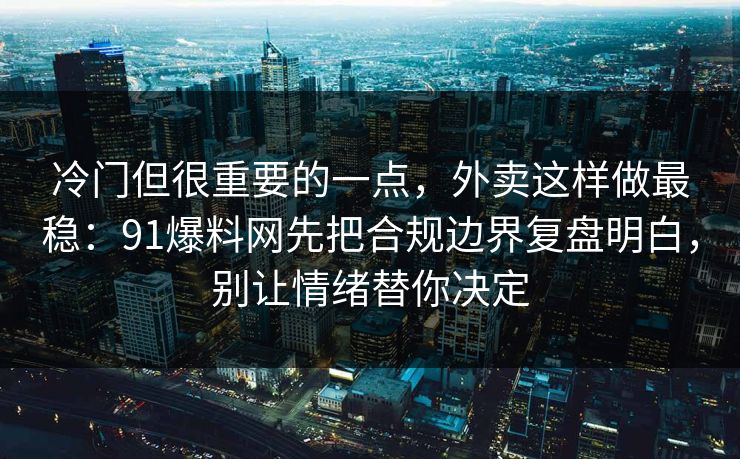 冷门但很重要的一点，外卖这样做最稳：91爆料网先把合规边界复盘明白，别让情绪替你决定