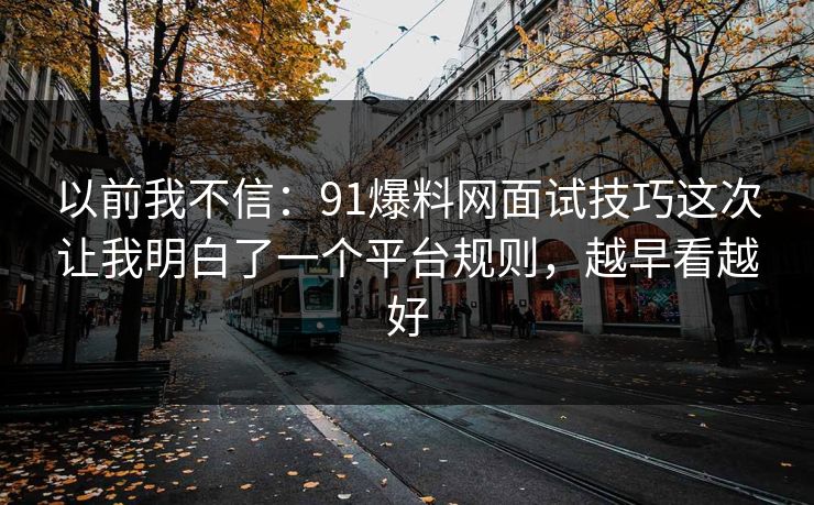 以前我不信：91爆料网面试技巧这次让我明白了一个平台规则，越早看越好