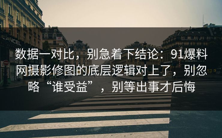 数据一对比，别急着下结论：91爆料网摄影修图的底层逻辑对上了，别忽略“谁受益”，别等出事才后悔
