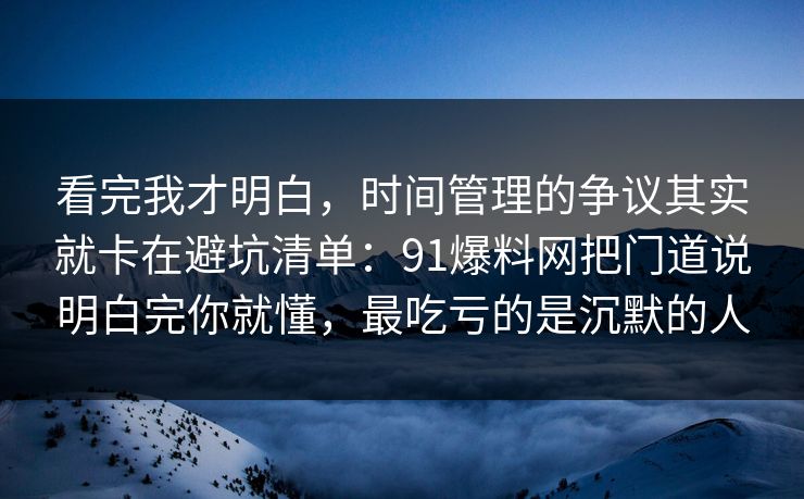 看完我才明白，时间管理的争议其实就卡在避坑清单：91爆料网把门道说明白完你就懂，最吃亏的是沉默的人
