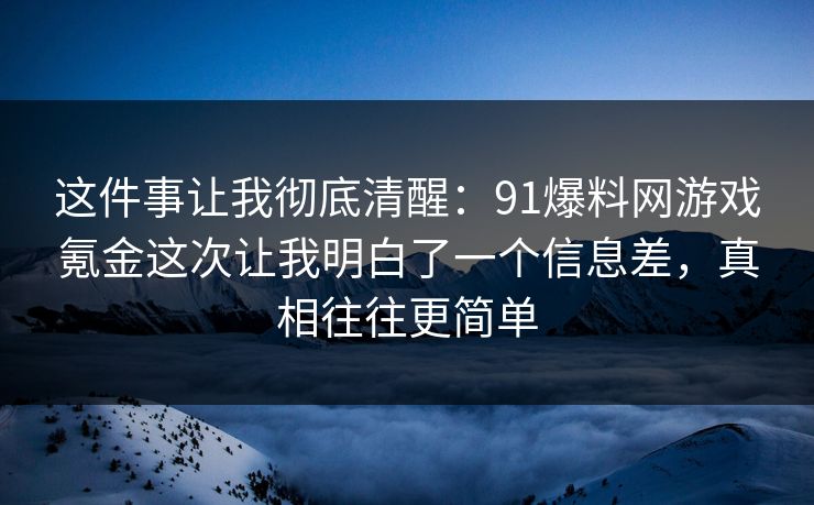 这件事让我彻底清醒：91爆料网游戏氪金这次让我明白了一个信息差，真相往往更简单