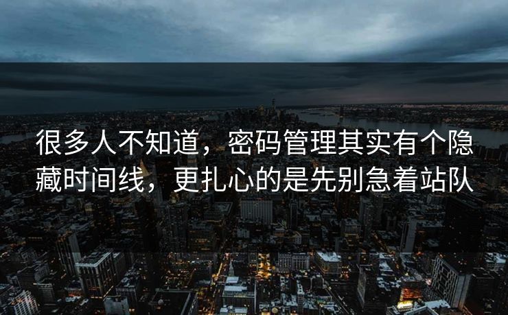 很多人不知道，密码管理其实有个隐藏时间线，更扎心的是先别急着站队