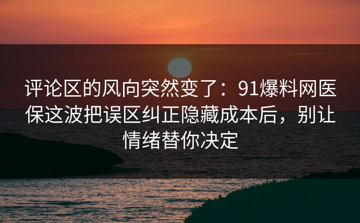 评论区的风向突然变了：91爆料网医保这波把误区纠正隐藏成本后，别让情绪替你决定